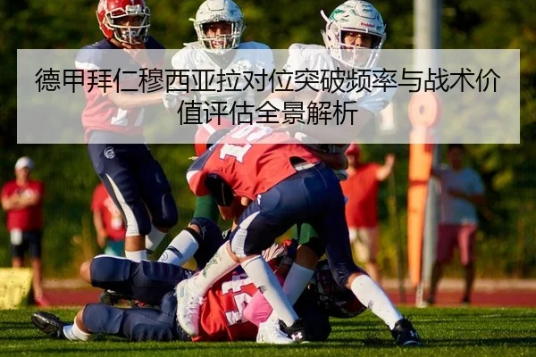 德甲拜仁穆西亚拉对位突破频率与战术价值评估全景解析