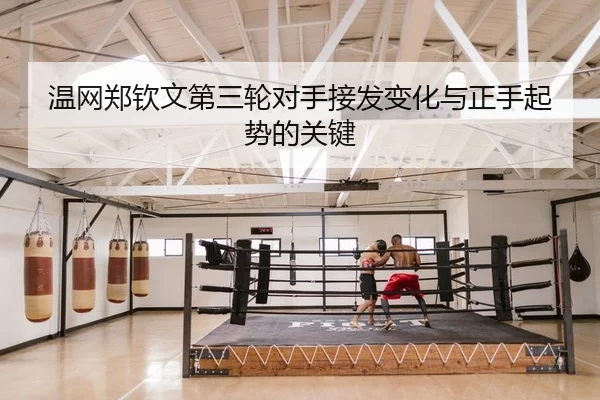 温网郑钦文第三轮对手接发变化与正手起势的关键